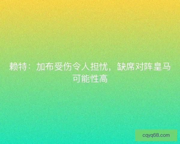 赖特：加布受伤令人担忧，缺席对阵皇马可能性高