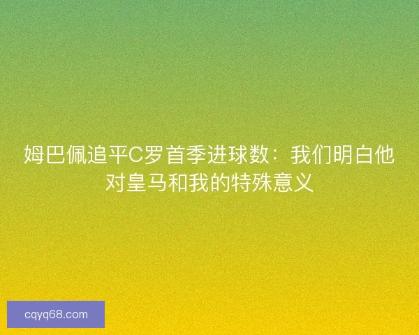 姆巴佩追平C罗首季进球数：我们明白他对皇马和我的特殊意义