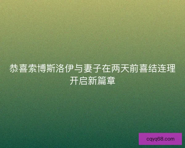 恭喜索博斯洛伊与妻子在两天前喜结连理开启新篇章 恭喜索博斯洛伊与妻子在两天前喜结连理开启新篇章