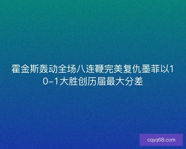 霍金斯轰动全场八连鞭完美复仇墨菲以10-1大胜创历届最大分差