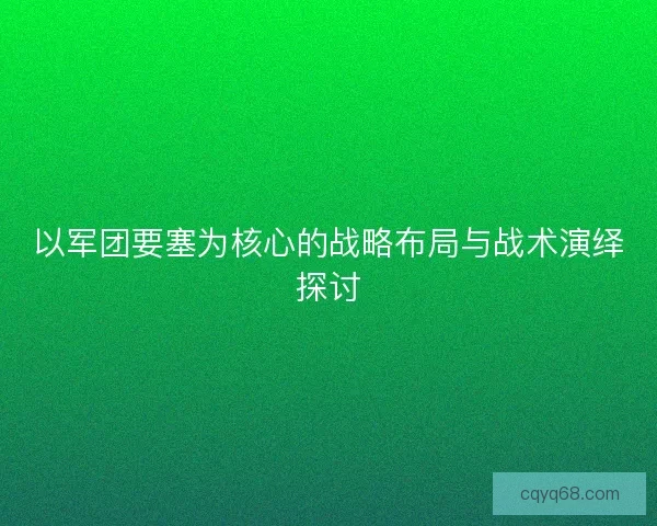以军团要塞为核心的战略布局与战术演绎探讨