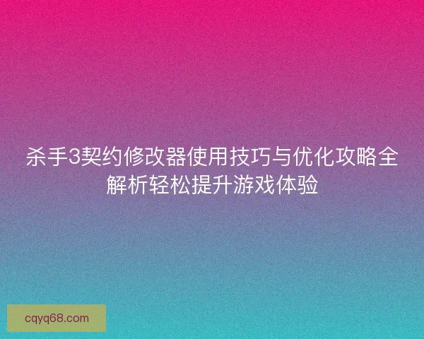 杀手3契约修改器使用技巧与优化攻略全解析轻松提升游戏体验