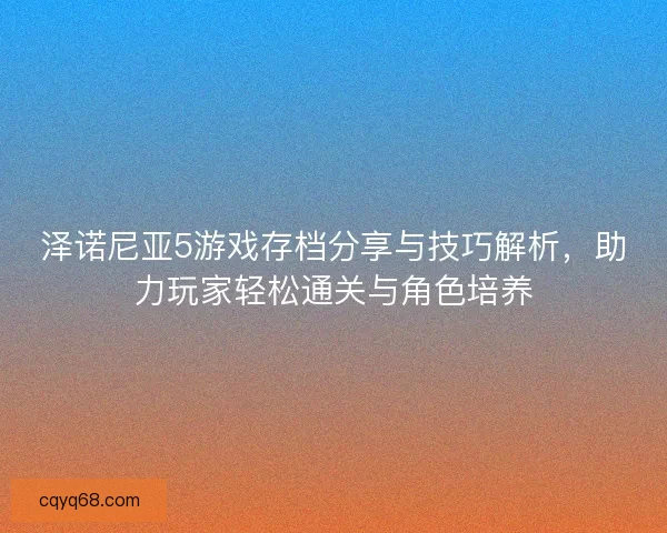 泽诺尼亚5游戏存档分享与技巧解析，助力玩家轻松通关与角色培养