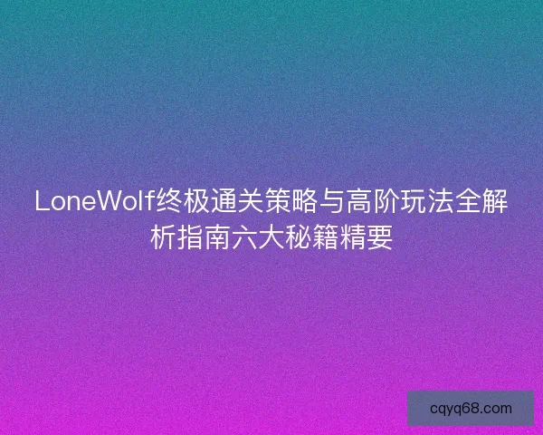 LoneWolf终极通关策略与高阶玩法全解析指南六大秘籍精要