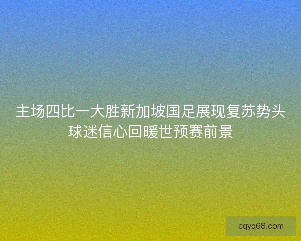 主场四比一大胜新加坡国足展现复苏势头球迷信心回暖世预赛前景