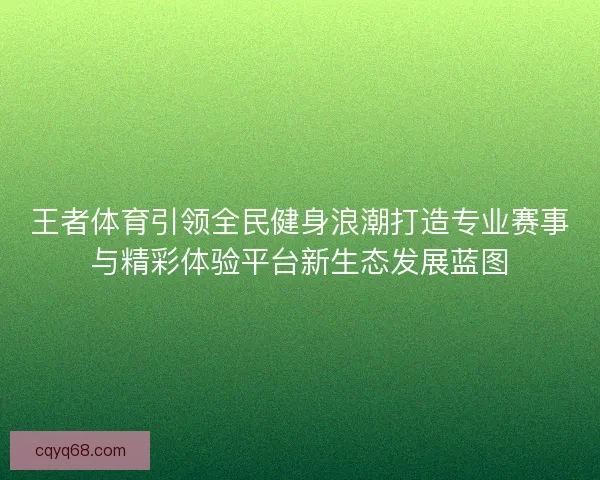 王者体育引领全民健身浪潮打造专业赛事与精彩体验平台新生态发展蓝图