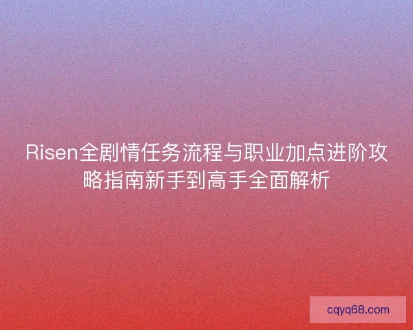 Risen全剧情任务流程与职业加点进阶攻略指南新手到高手全面解析 Risen全剧情任务流程与职业加点进阶攻略指南新手到高手全面解析