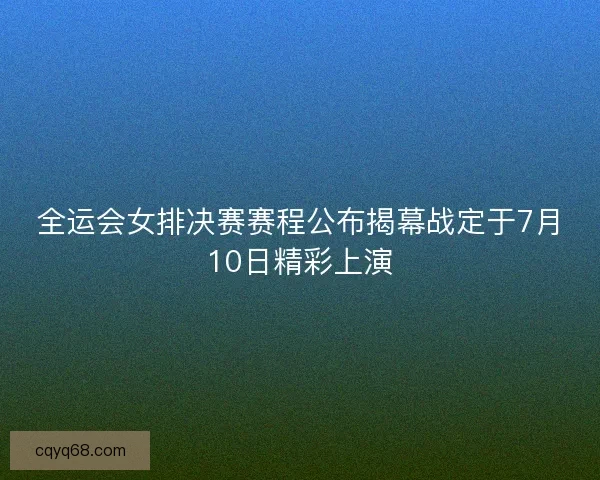 全运会女排决赛赛程公布揭幕战定于7月10日精彩上演