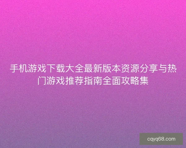 手机游戏下载大全最新版本资源分享与热门游戏推荐指南全面攻略集 手机游戏下载大全最新版本资源分享与热门游戏推荐指南全面攻略集
