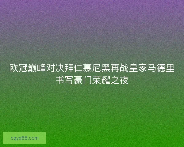 欧冠巅峰对决拜仁慕尼黑再战皇家马德里书写豪门荣耀之夜 欧冠巅峰对决拜仁慕尼黑再战皇家马德里书写豪门荣耀之夜