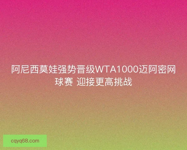 阿尼西莫娃强势晋级WTA1000迈阿密网球赛 迎接更高挑战