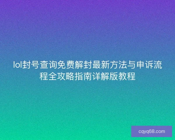 lol封号查询免费解封最新方法与申诉流程全攻略指南详解版教程
