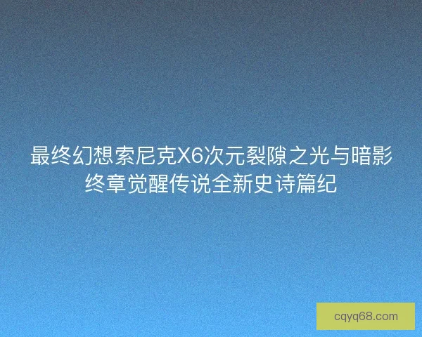 最终幻想索尼克X6次元裂隙之光与暗影终章觉醒传说全新史诗篇纪
