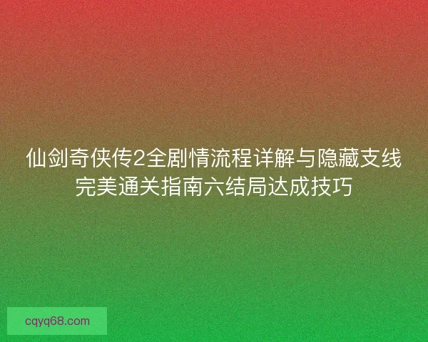 仙剑奇侠传2全剧情流程详解与隐藏支线完美通关指南六结局达成技巧