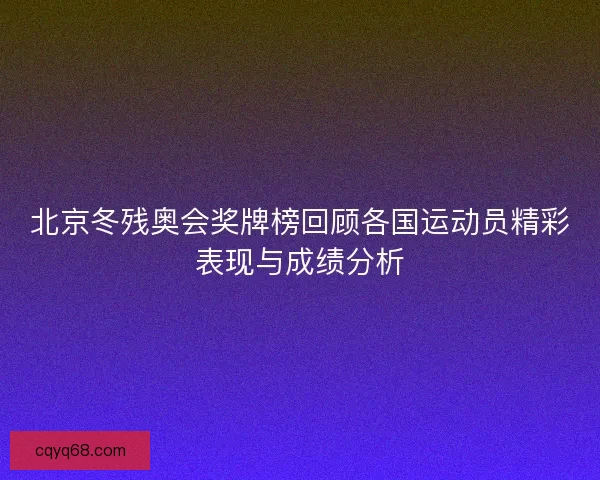 北京冬残奥会奖牌榜回顾各国运动员精彩表现与成绩分析