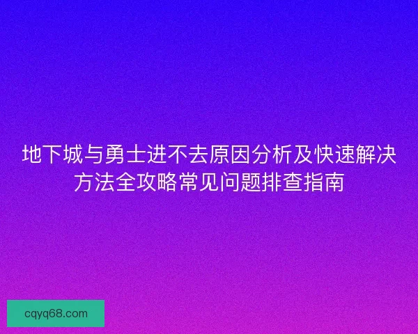 地下城与勇士进不去原因分析及快速解决方法全攻略常见问题排查指南