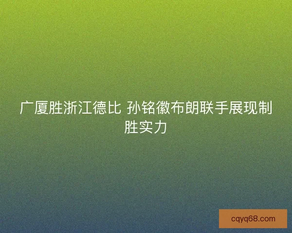 广厦胜浙江德比 孙铭徽布朗联手展现制胜实力
