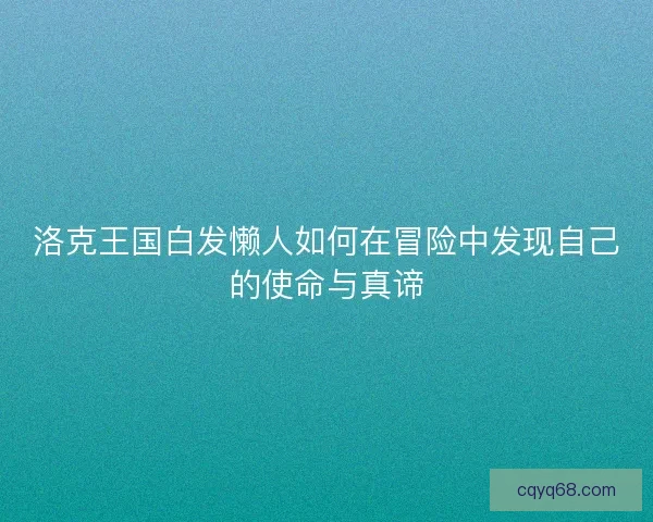 洛克王国白发懒人如何在冒险中发现自己的使命与真谛