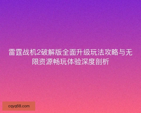 雷霆战机2破解版全面升级玩法攻略与无限资源畅玩体验深度剖析