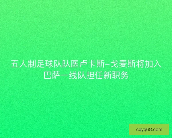 五人制足球队队医卢卡斯-戈麦斯将加入巴萨一线队担任新职务