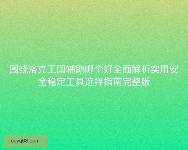 围绕洛克王国辅助哪个好全面解析实用安全稳定工具选择指南完整版