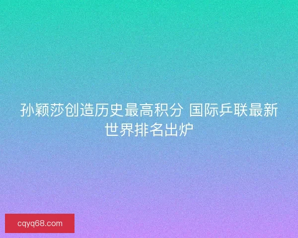 孙颖莎创造历史最高积分 国际乒联最新世界排名出炉