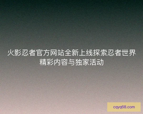 火影忍者官方网站全新上线探索忍者世界精彩内容与独家活动