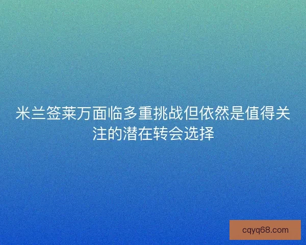 米兰签莱万面临多重挑战但依然是值得关注的潜在转会选择
