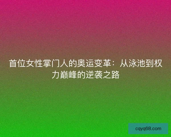 首位女性掌门人的奥运变革：从泳池到权力巅峰的逆袭之路