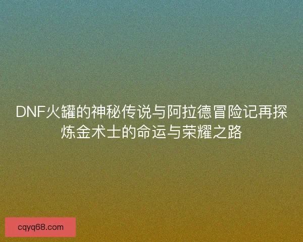 DNF火罐的神秘传说与阿拉德冒险记再探炼金术士的命运与荣耀之路