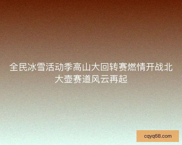 全民冰雪活动季高山大回转赛燃情开战北大壶赛道风云再起