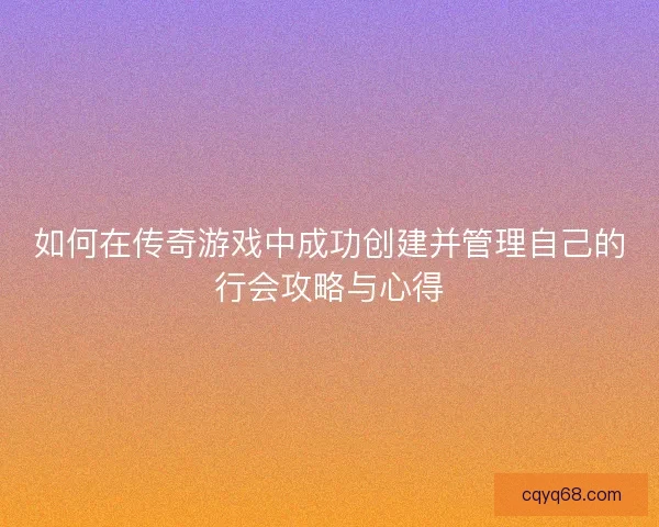 如何在传奇游戏中成功创建并管理自己的行会攻略与心得