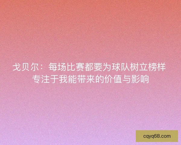 戈贝尔：每场比赛都要为球队树立榜样 专注于我能带来的价值与影响