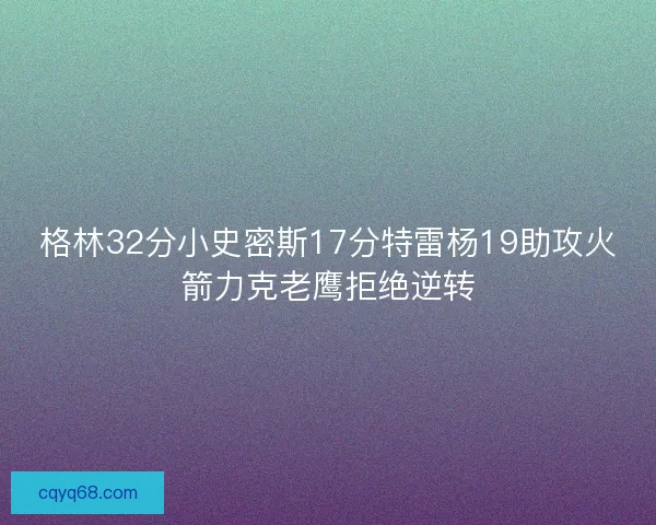 格林32分小史密斯17分特雷杨19助攻火箭力克老鹰拒绝逆转