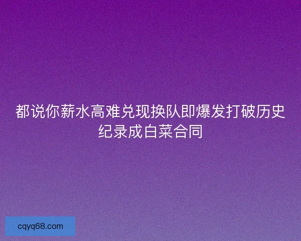 都说你薪水高难兑现换队即爆发打破历史纪录成白菜合同 都说你薪水高难兑现换队即爆发打破历史纪录成白菜合同