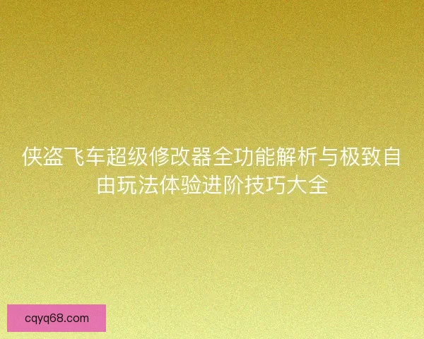 侠盗飞车超级修改器全功能解析与极致自由玩法体验进阶技巧大全