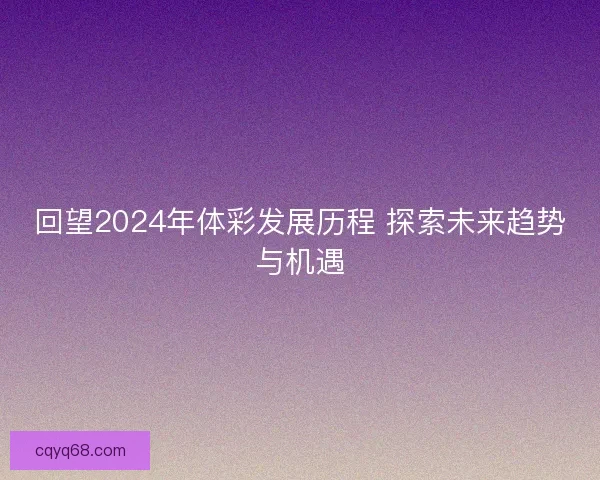 回望2024年体彩发展历程 探索未来趋势与机遇