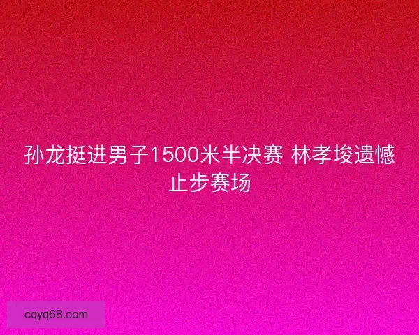 孙龙挺进男子1500米半决赛 林孝埈遗憾止步赛场