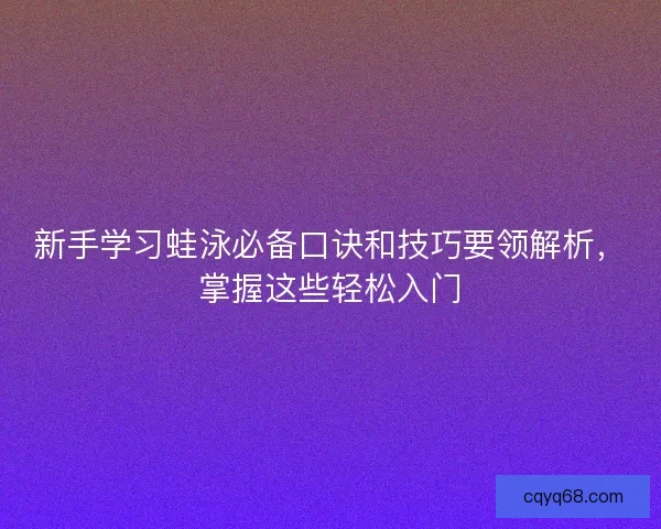 新手学习蛙泳必备口诀和技巧要领解析，掌握这些轻松入门