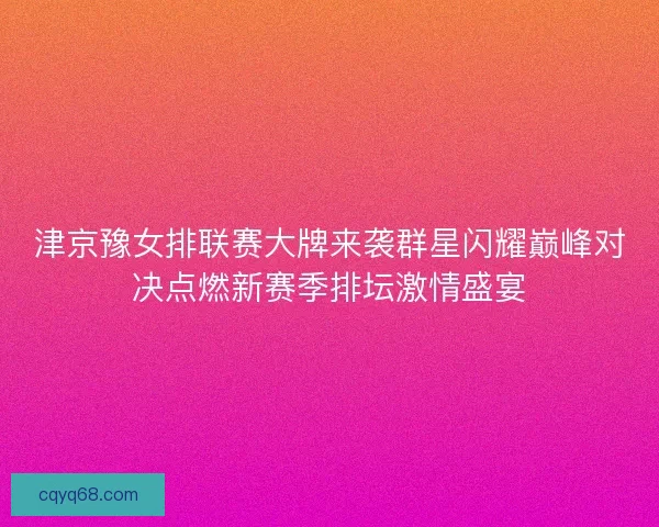津京豫女排联赛大牌来袭群星闪耀巅峰对决点燃新赛季排坛激情盛宴