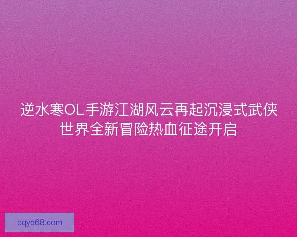 逆水寒OL手游江湖风云再起沉浸式武侠世界全新冒险热血征途开启