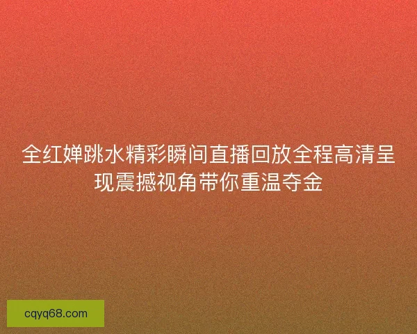 全红婵跳水精彩瞬间直播回放全程高清呈现震撼视角带你重温夺金