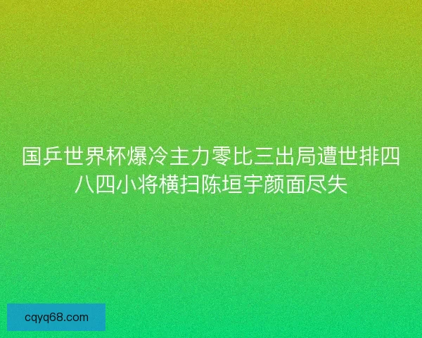 国乒世界杯爆冷主力零比三出局遭世排四八四小将横扫陈垣宇颜面尽失