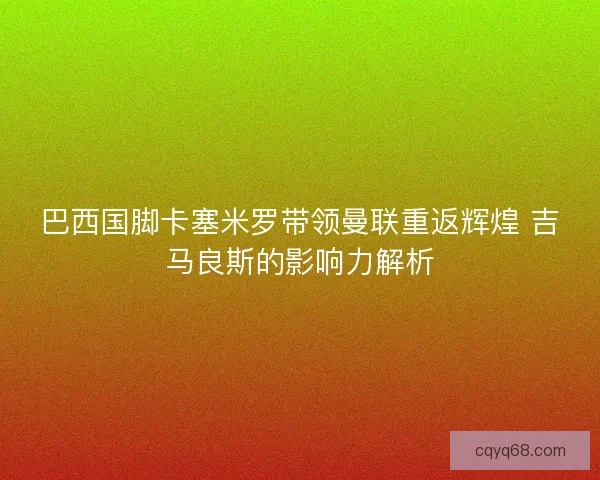 巴西国脚卡塞米罗带领曼联重返辉煌 吉马良斯的影响力解析