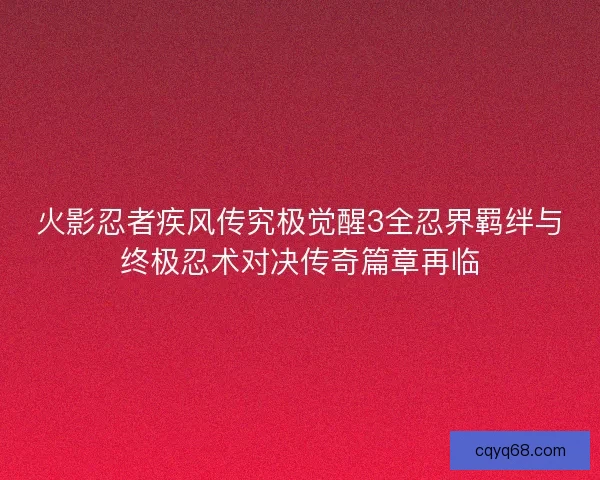 火影忍者疾风传究极觉醒3全忍界羁绊与终极忍术对决传奇篇章再临