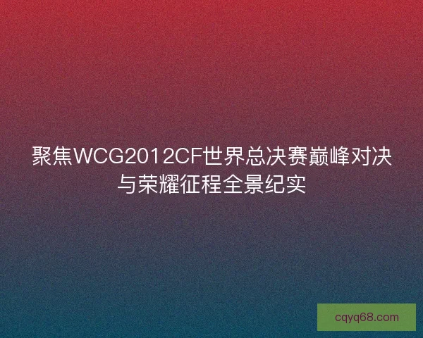 聚焦WCG2012CF世界总决赛巅峰对决与荣耀征程全景纪实