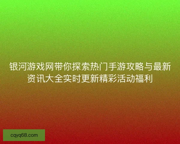 银河游戏网带你探索热门手游攻略与最新资讯大全实时更新精彩活动福利