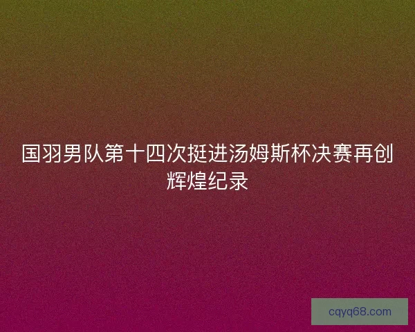 国羽男队第十四次挺进汤姆斯杯决赛再创辉煌纪录