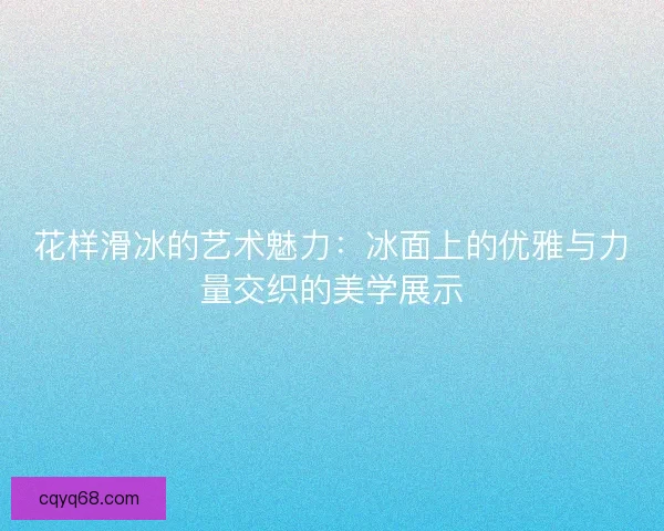 花样滑冰的艺术魅力：冰面上的优雅与力量交织的美学展示