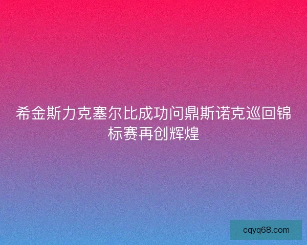 希金斯力克塞尔比成功问鼎斯诺克巡回锦标赛再创辉煌